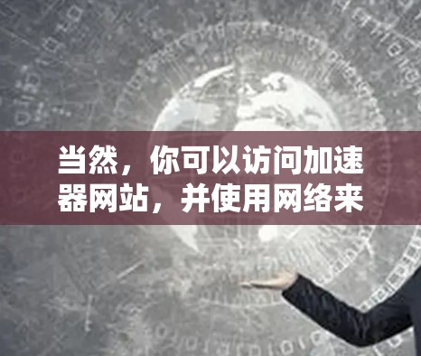 当然,你可以访问加速器网站,并使用网络来获取加速服务。以下是一些通用的步骤和注意事项,供你参考 当然,你可以访问加速器网站,并使用网络来获取加速服务。以下是一些通用的步骤和注意事项,供你参考