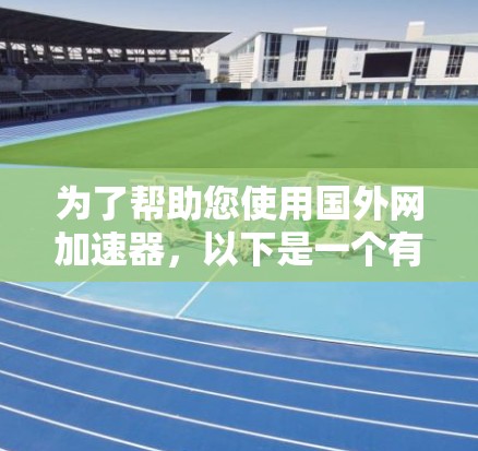 为了帮助您使用国外网加速器,以下是一个有条理的总结和建议 为了帮助您使用国外网加速器,以下是一个有条理的总结和建议