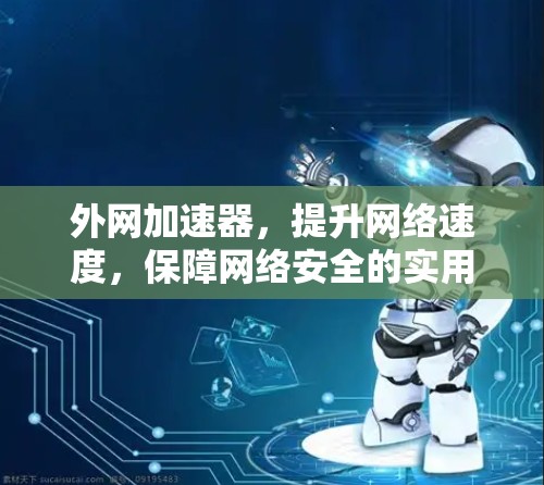 外网加速器,提升网络速度,保障网络安全的实用解决方案 外网加速器,提升网络速度,保障网络安全的实用解决方案