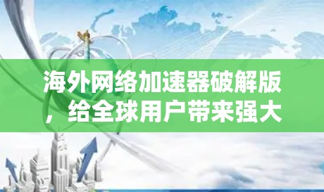 海外网络加速器破解版,给全球用户带来强大流量工具 海外网络加速器破解版,给全球用户带来强大流量工具
