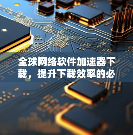 全球网络软件加速器下载,提升下载效率的必备工具 全球网络软件加速器下载,提升下载效率的必备工具
