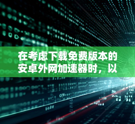 在考虑下载免费版本的安卓外网加速器时，以下是一些关键点和建议，帮助你做出明智的选择