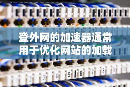 登外网的加速器通常用于优化网站的加载速度，提升搜索引擎排名，并减少网页加载时间。如果您是使用某个特定的加速器来优化网站，那么它确实可能有用。然而，是否有用取决于几个因素