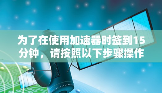 为了在使用加速器时签到15分钟，请按照以下步骤操作