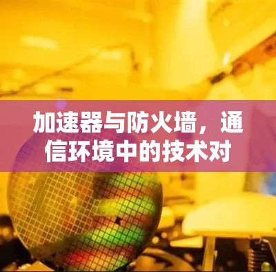 加速器与防火墙,通信环境中的技术对比 加速器与防火墙,通信环境中的技术对比