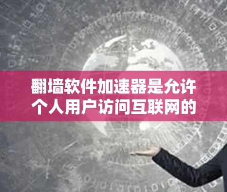 翻墙软件加速器是允许个人用户访问互联网的软件，用于提高数据传输速度和减少网络使用时间。以下是详细的步骤和信息