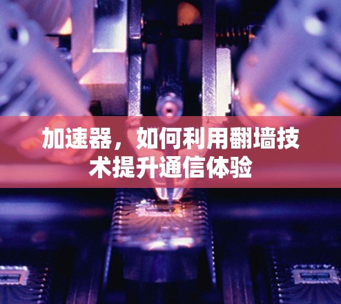 加速器,如何利用翻墙技术提升通信体验 加速器,如何利用翻墙技术提升通信体验