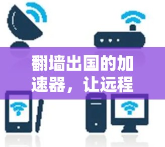 翻墙出国的加速器,让远程访问不再难 翻墙出国的加速器,让远程访问不再难