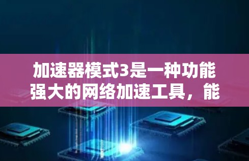 加速器模式3是一种功能强大的网络加速工具，能够支持多设备的加速和翻墙。以下是对加速器模式3的详细总结