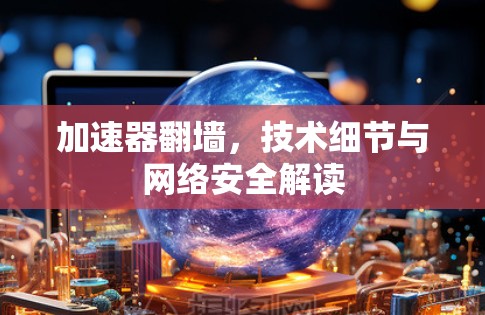 加速器翻墙，技术细节与网络安全解读