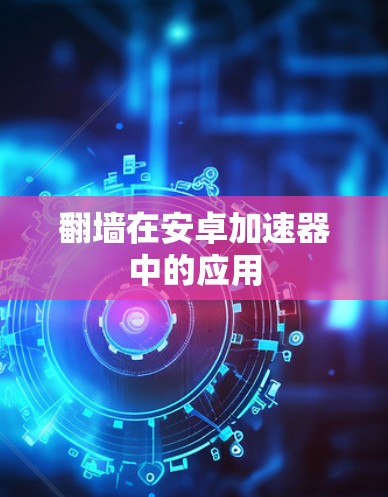 翻墙在安卓加速器中的应用 翻墙在安卓加速器中的应用