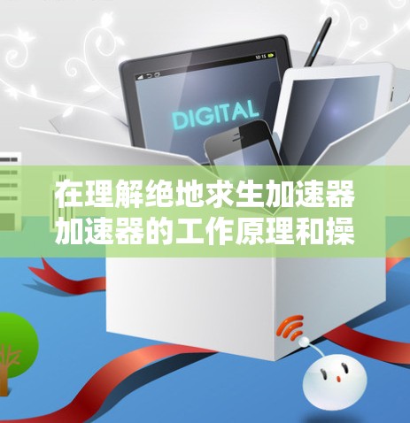 在理解绝地求生加速器加速器的工作原理和操作方法时，可以按照以下步骤进行