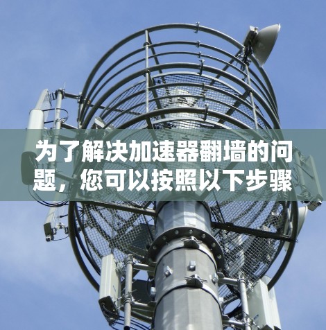 为了解决加速器翻墙的问题,您可以按照以下步骤操作 为了解决加速器翻墙的问题,您可以按照以下步骤操作