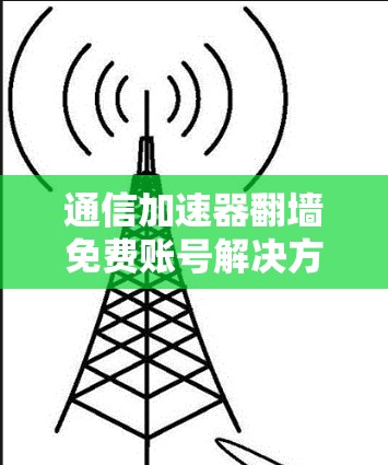 通信加速器翻墙免费账号解决方案 通信加速器翻墙免费账号解决方案
