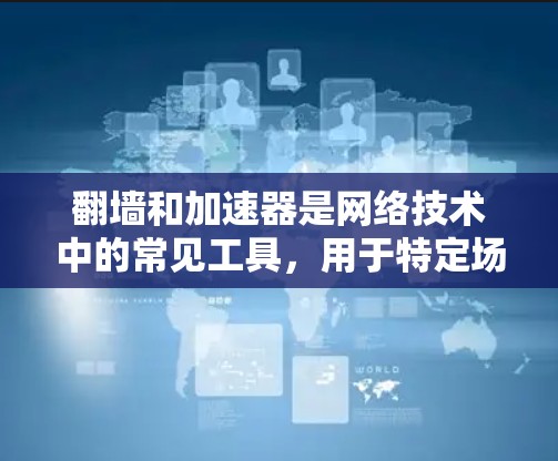 翻墙和加速器是网络技术中的常见工具，用于特定场景下的网络连接和数据传输优化。以下是一些关于翻墙和加速器的通用知识，帮助你更好地理解这些概念