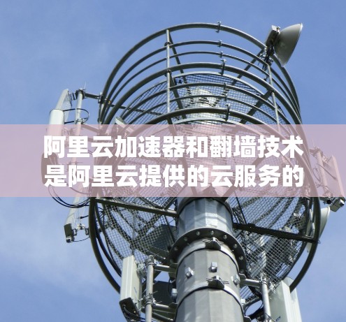 阿里云加速器和翻墙技术是阿里云提供的云服务的一部分，旨在提升用户的访问效率和数据传输速度。以下是对阿里云加速器翻墙的详细介绍