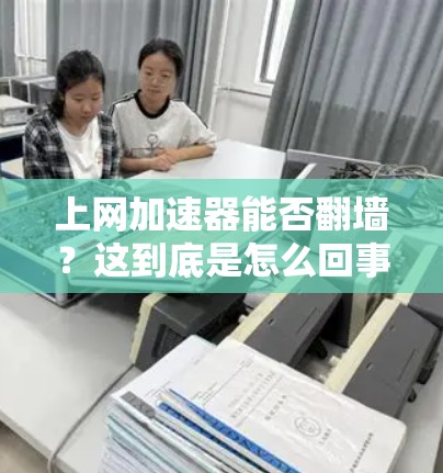 上网加速器能否翻墙？这到底是怎么回事？