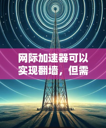 网际加速器可以实现翻墙,但需要用户具备一定的技术知识和配置能力,并遵守国内法律法规。以下是对这个问题的详细总结 网际加速器可以实现翻墙,但需要用户具备一定的技术知识和配置能力,并遵守国内法律法规。以下是对这个问题的详细总结