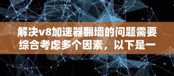 解决v8加速器翻墙的问题需要综合考虑多个因素，以下是一步步的解决方案