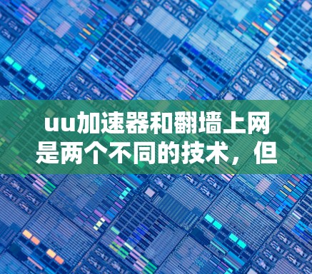 uu加速器和翻墙上网是两个不同的技术，但它们在提升网络连接体验方面各有贡献。以下是对它们的详细分析