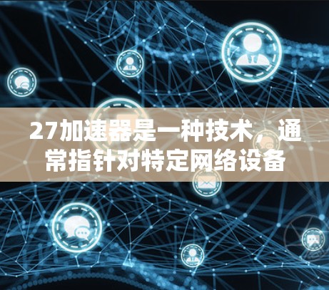 27加速器是一种技术，通常指针对特定网络设备或应用设计的加速解决方案。它可能包括速度提升、安全性增强、价格优化等多种功能。而翻墙通常是指从一个网络设备到另一个设备的交换，涉及数据传输和访问控制