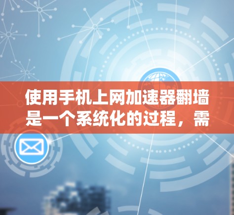 使用手机上网加速器翻墙是一个系统化的过程,需要遵循以下步骤和注意事项 使用手机上网加速器翻墙是一个系统化的过程,需要遵循以下步骤和注意事项