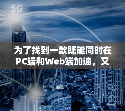 为了找到一款既能同时在PC端和Web端加速，又能提供翻墙功能的工具，以下是一些推荐和建议
