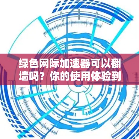 绿色网际加速器可以翻墙吗?你的使用体验到底如何? 绿色网际加速器可以翻墙吗?你的使用体验到底如何?
