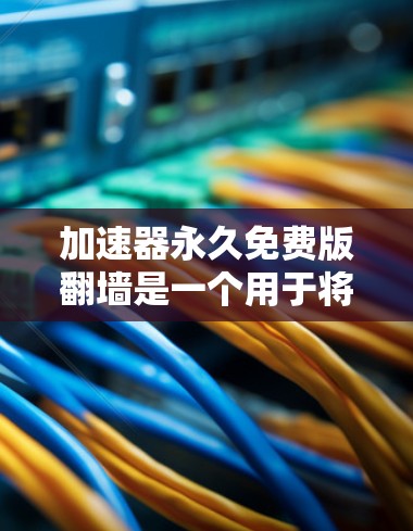 加速器永久免费版翻墙是一个用于将国内网页翻墙到国外服务器的工具，旨在提升用户体验。以下是使用该工具的具体步骤