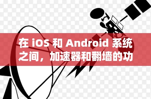 在 iOS 和 Android 系统之间，加速器和翻墙的功能有所不同，具体表现如下