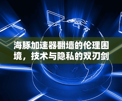 海豚加速器翻墙的伦理困境,技术与隐私的双刃剑 海豚加速器翻墙的伦理困境,技术与隐私的双刃剑