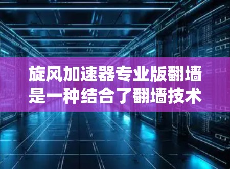 旋风加速器专业版翻墙是一种结合了翻墙技术和加速技术的工具，旨在绕过互联网防火墙，提升网络速度。以下是对该技术的详细总结