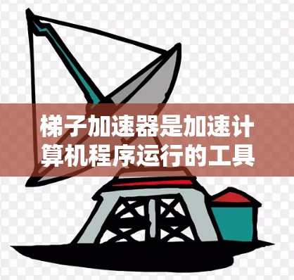 梯子加速器是加速计算机程序运行的工具，通过优化缓存和缓存缓存的方式提升程序的执行速度。以下是关于梯子加速器的详细总结