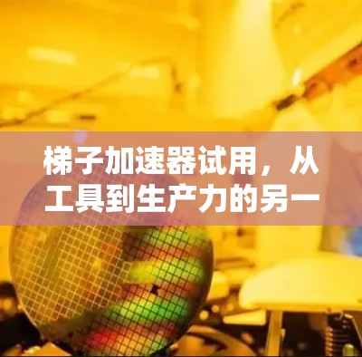 梯子加速器试用,从工具到生产力的另一种提升方式 梯子加速器试用,从工具到生产力的另一种提升方式