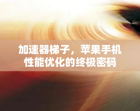 加速器梯子，苹果手机性能优化的终极密码