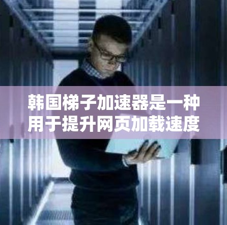 韩国梯子加速器是一种用于提升网页加载速度的工具，通常针对特定的网络环境进行优化。以下是详细的步骤和信息
