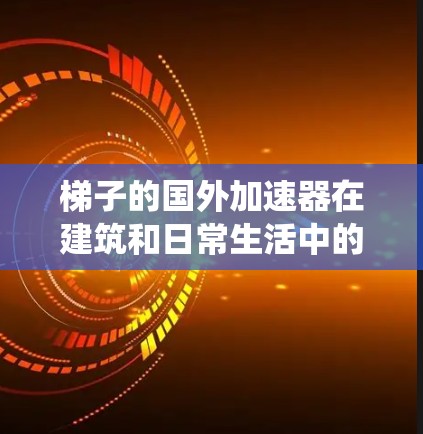 梯子的国外加速器在建筑和日常生活中的应用非常广泛,它们通过滑轮系统等装置,显著加快了家具的移动速度。以下是对梯子加速器的详细介绍 梯子的国外加速器在建筑和日常生活中的应用非常广泛,它们通过滑轮系统等装置,显著加快了家具的移动速度。以下是对梯子加速器的详细介绍