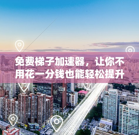 免费梯子加速器,让你不用花一分钱也能轻松提升系统性能 免费梯子加速器,让你不用花一分钱也能轻松提升系统性能