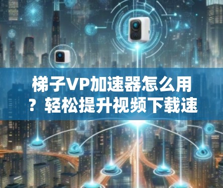 梯子VP加速器怎么用？轻松提升视频下载速度！