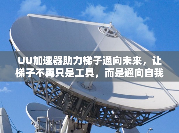 UU加速器助力梯子通向未来,让梯子不再只是工具,而是通向自我提升的阶梯 UU加速器助力梯子通向未来,让梯子不再只是工具,而是通向自我提升的阶梯