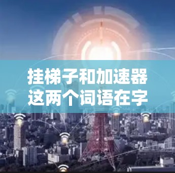 挂梯子和加速器这两个词语在字面上有不同的含义,但在意义上有一些相似之处。以下是详细的分析 挂梯子和加速器这两个词语在字面上有不同的含义,但在意义上有一些相似之处。以下是详细的分析