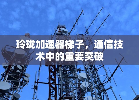 玲珑加速器梯子,通信技术中的重要突破 玲珑加速器梯子,通信技术中的重要突破