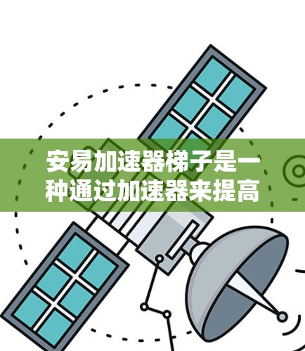 安易加速器梯子是一种通过加速器来提高梯子使用效率和安全性的一种装置,广泛应用于室内和户外环境。以下是关于安易加速器梯子的详细说明 安易加速器梯子是一种通过加速器来提高梯子使用效率和安全性的一种装置,广泛应用于室内和户外环境。以下是关于安易加速器梯子的详细说明