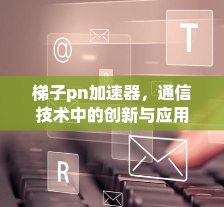 梯子pn加速器,通信技术中的创新与应用 梯子pn加速器,通信技术中的创新与应用