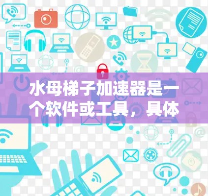 水母梯子加速器是一个软件或工具,具体用途取决于领域。以下是对不同领域的可能解释 水母梯子加速器是一个软件或工具,具体用途取决于领域。以下是对不同领域的可能解释