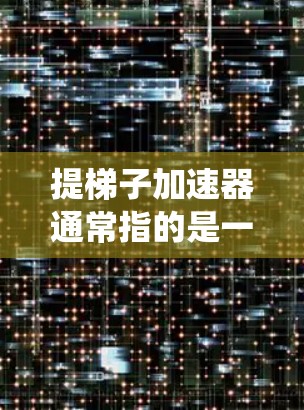 提梯子加速器通常指的是一种用来提升梯子或其他物品的工具，或者是一种自动化系统用于加速梯子的爬升。以下是一些可能涉及提梯子加速器的要点和信息