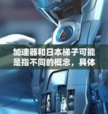 加速器和日本梯子可能是指不同的概念,具体含义取决于上下文。以下是一些可能的解释和相关信息 加速器和日本梯子可能是指不同的概念,具体含义取决于上下文。以下是一些可能的解释和相关信息
