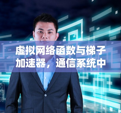虚拟网络函数与梯子加速器，通信系统中的创新解决方案