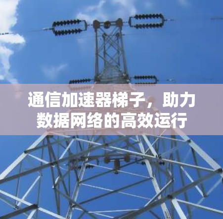 通信加速器梯子,助力数据网络的高效运行 通信加速器梯子,助力数据网络的高效运行