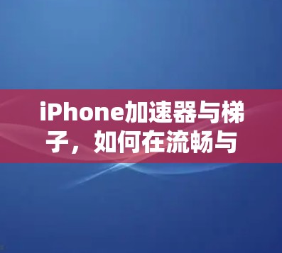 iPhone加速器与梯子，如何在流畅与舒适之间找到平衡